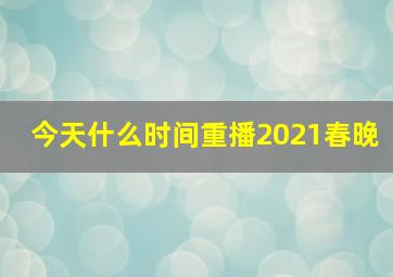 今天什么时间重播2021春晚