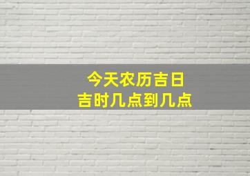 今天农历吉日吉时几点到几点