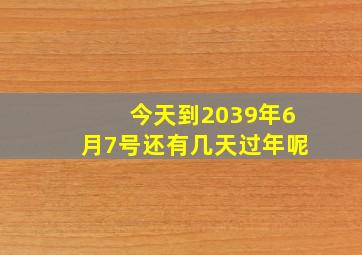 今天到2039年6月7号还有几天过年呢