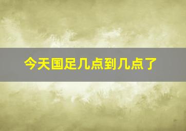 今天国足几点到几点了