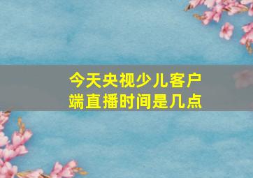 今天央视少儿客户端直播时间是几点