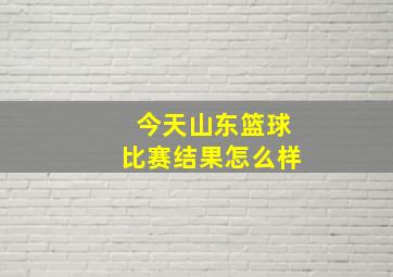 今天山东篮球比赛结果怎么样