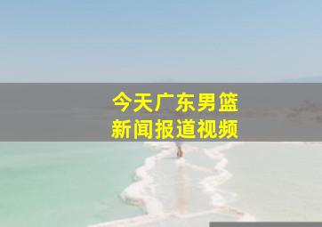 今天广东男篮新闻报道视频