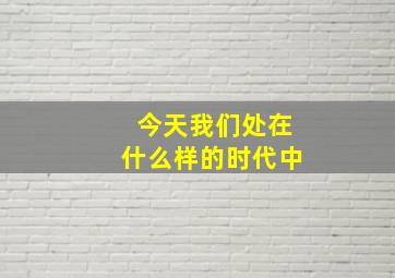 今天我们处在什么样的时代中