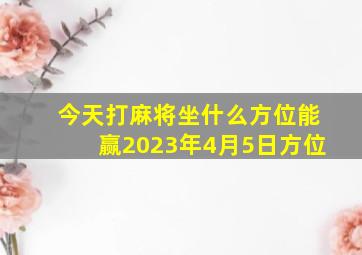 今天打麻将坐什么方位能赢2023年4月5日方位