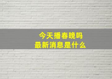 今天播春晚吗最新消息是什么