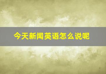 今天新闻英语怎么说呢