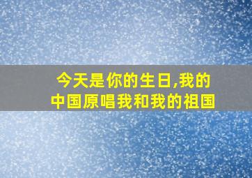 今天是你的生日,我的中国原唱我和我的祖国