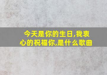 今天是你的生日,我衷心的祝福你,是什么歌曲