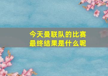 今天曼联队的比赛最终结果是什么呢