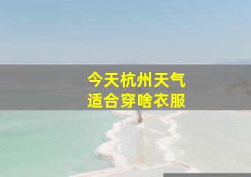 今天杭州天气适合穿啥衣服