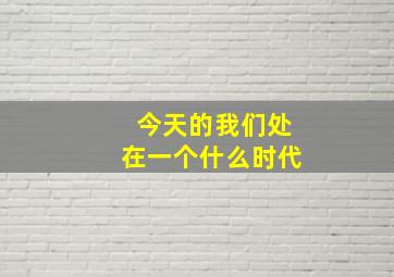 今天的我们处在一个什么时代