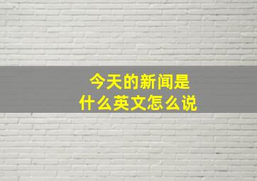 今天的新闻是什么英文怎么说