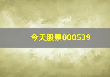 今天股票000539