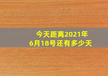 今天距离2021年6月18号还有多少天