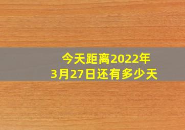 今天距离2022年3月27日还有多少天