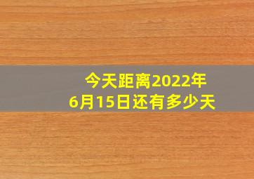 今天距离2022年6月15日还有多少天