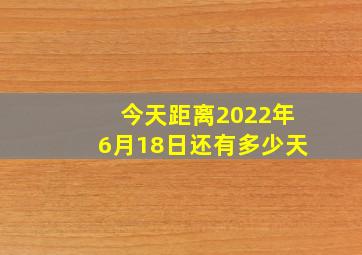 今天距离2022年6月18日还有多少天