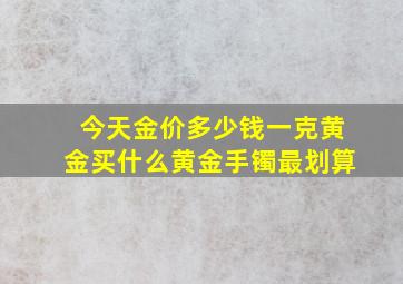 今天金价多少钱一克黄金买什么黄金手镯最划算