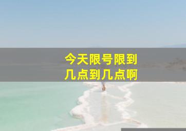 今天限号限到几点到几点啊