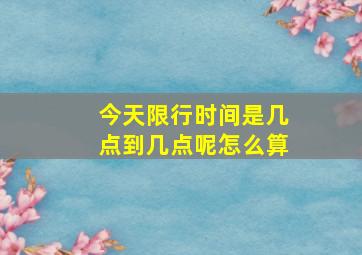 今天限行时间是几点到几点呢怎么算