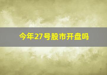 今年27号股市开盘吗