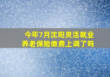 今年7月沈阳灵活就业养老保险缴费上调了吗