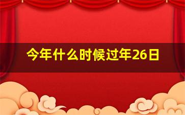 今年什么时候过年26日