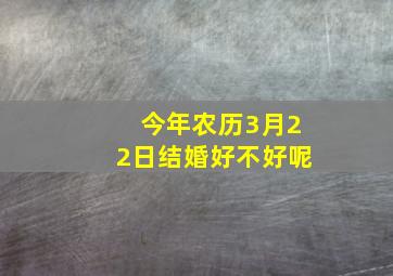 今年农历3月22日结婚好不好呢