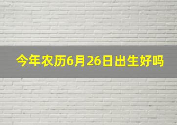 今年农历6月26日出生好吗