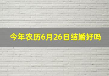 今年农历6月26日结婚好吗