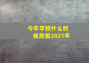 今年学校什么时候放假2021年