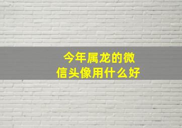 今年属龙的微信头像用什么好