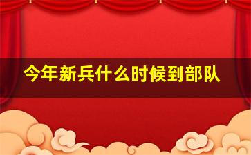 今年新兵什么时候到部队