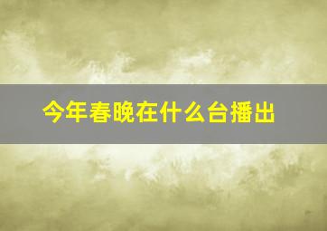 今年春晚在什么台播出