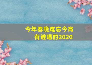 今年春晚难忘今宵有谁唱的2020