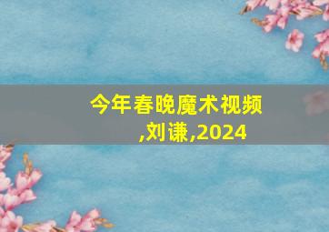 今年春晚魔术视频,刘谦,2024