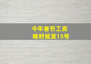 今年春节工资啥时候发15号