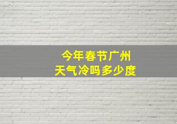 今年春节广州天气冷吗多少度