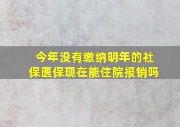 今年没有缴纳明年的社保医保现在能住院报销吗