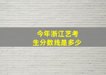 今年浙江艺考生分数线是多少