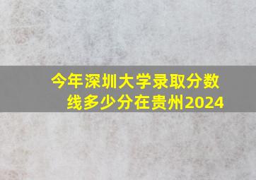 今年深圳大学录取分数线多少分在贵州2024