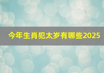 今年生肖犯太岁有哪些2025