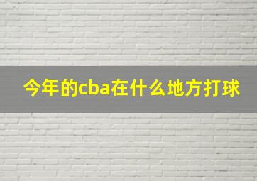 今年的cba在什么地方打球