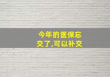 今年的医保忘交了,可以补交