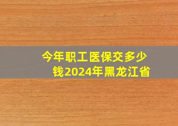 今年职工医保交多少钱2024年黑龙江省