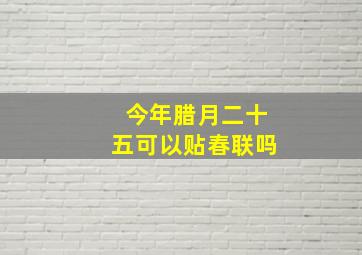 今年腊月二十五可以贴春联吗