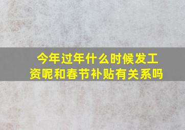 今年过年什么时候发工资呢和春节补贴有关系吗