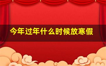 今年过年什么时候放寒假