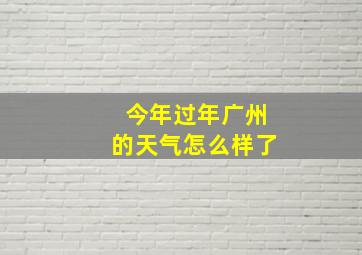 今年过年广州的天气怎么样了